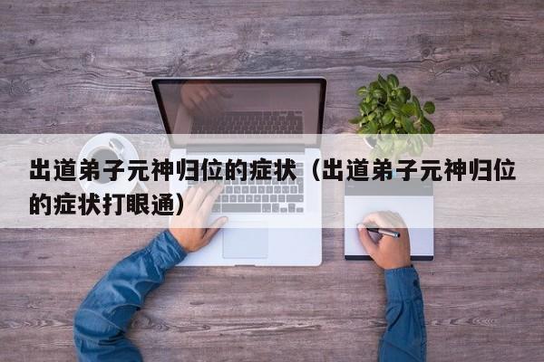 出道弟子元神归位的症状（出道弟子元神归位的症状打眼通）