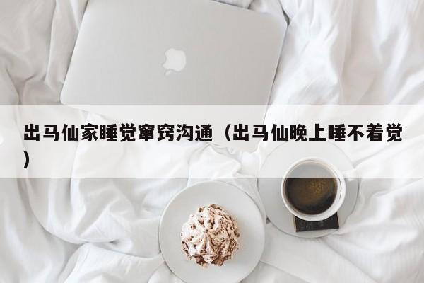 出马仙家睡觉窜窍沟通（出马仙晚上睡不着觉）
