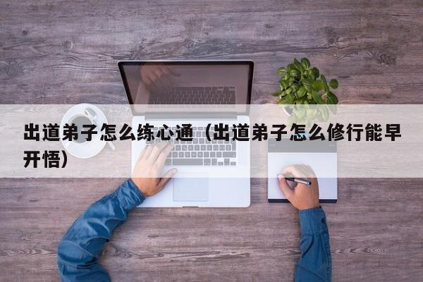 出道弟子怎么练心通（出道弟子怎么修行能早开悟）
