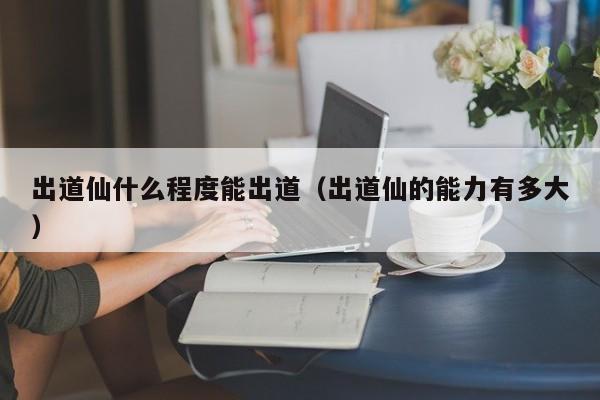 出道仙什么程度能出道（出道仙的能力有多大）