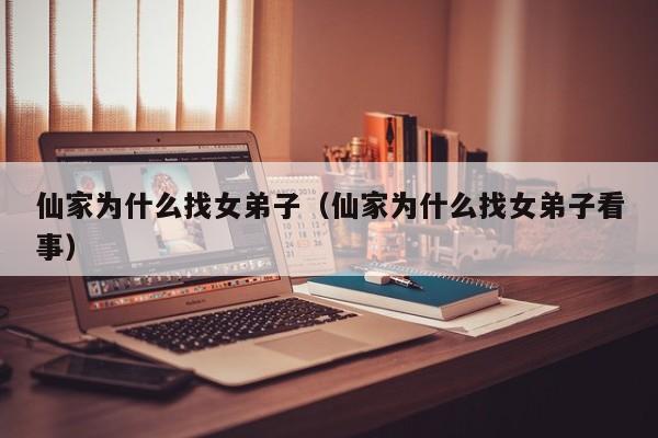 仙家为什么找女弟子（仙家为什么找女弟子看事）