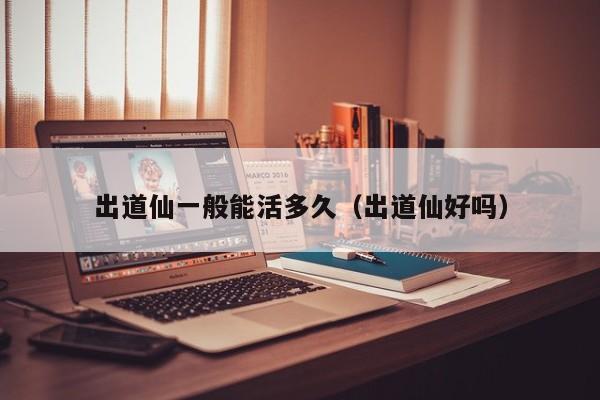 出道仙一般能活多久（出道仙好吗）