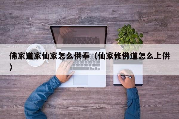 佛家道家仙家怎么供奉（仙家修佛道怎么上供）