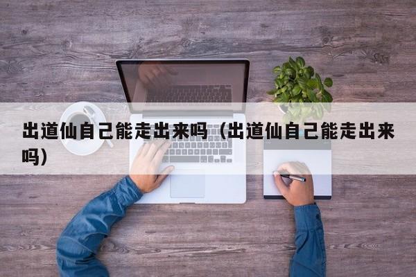 出道仙自己能走出来吗（出道仙自己能走出来吗）
