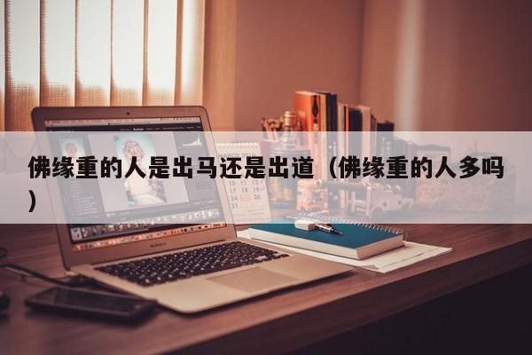 佛缘重的人是出马还是出道（佛缘重的人多吗）