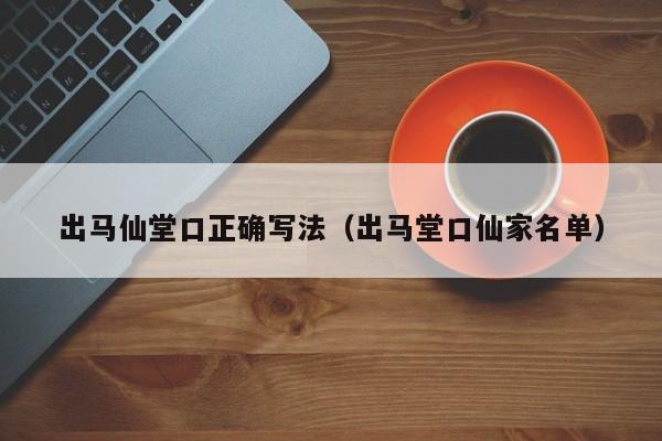 出马仙堂口正确写法（出马堂口仙家名单）