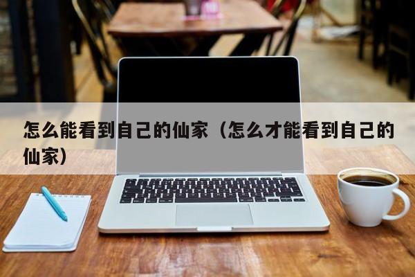 怎么能看到自己的仙家（怎么才能看到自己的仙家）