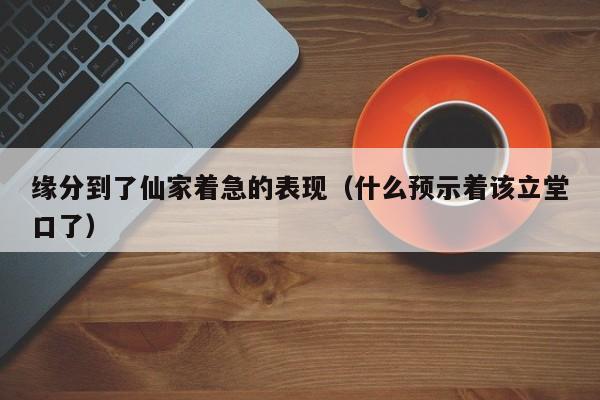 缘分到了仙家着急的表现（什么预示着该立堂口了）