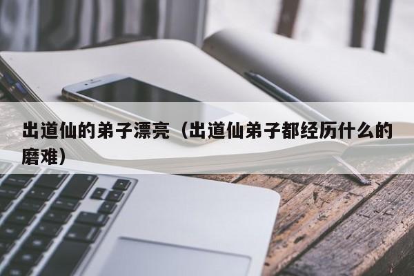 出道仙的弟子漂亮（出道仙弟子都经历什么的磨难）