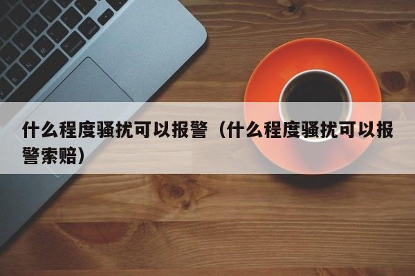 什么程度骚扰可以报警（什么程度骚扰可以报警索赔）