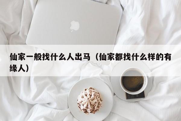 仙家一般找什么人出马（仙家都找什么样的有缘人）