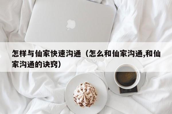 怎样与仙家快速沟通（怎么和仙家沟通,和仙家沟通的诀窍）