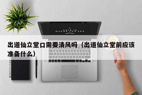 出道仙立堂口需要清风吗（出道仙立堂前应该准备什么）