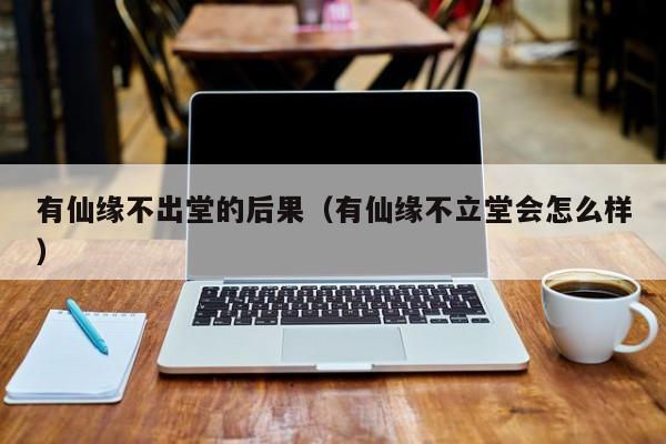 有仙缘不出堂的后果（有仙缘不立堂会怎么样）