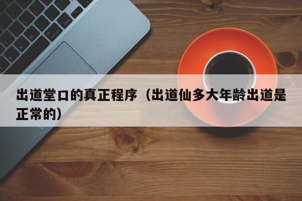 出道堂口的真正程序（出道仙多大年龄出道是正常的）
