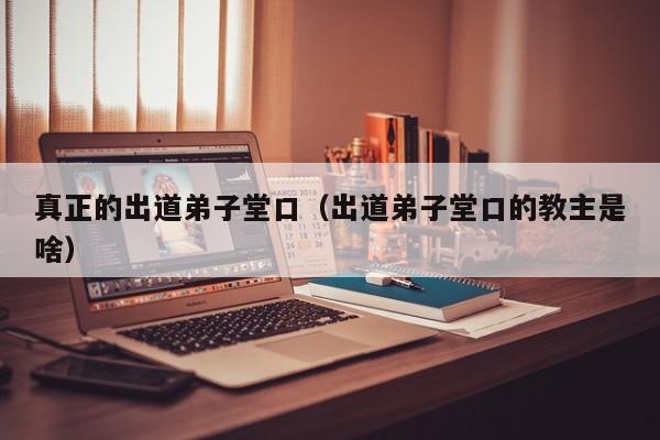 真正的出道弟子堂口（出道弟子堂口的教主是啥）