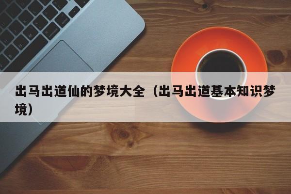 出马出道仙的梦境大全（出马出道基本知识梦境）
