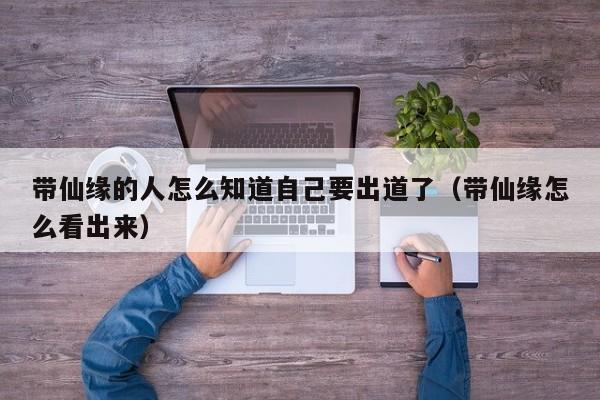 带仙缘的人怎么知道自己要出道了（带仙缘怎么看出来）