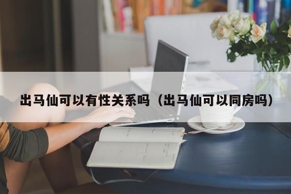 出马仙可以有性关系吗（出马仙可以同房吗）