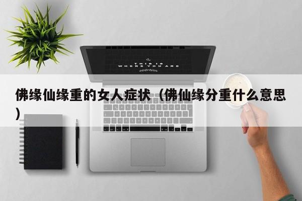 佛缘仙缘重的女人症状（佛仙缘分重什么意思）