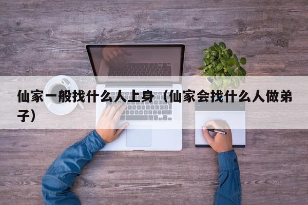 仙家一般找什么人上身（仙家会找什么人做弟子）