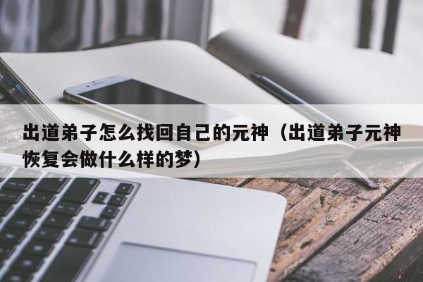 出道弟子怎么找回自己的元神（出道弟子元神恢复会做什么样的梦）