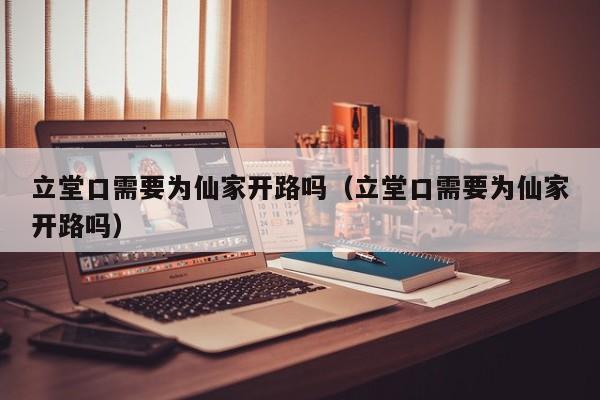 立堂口需要为仙家开路吗（立堂口需要为仙家开路吗）