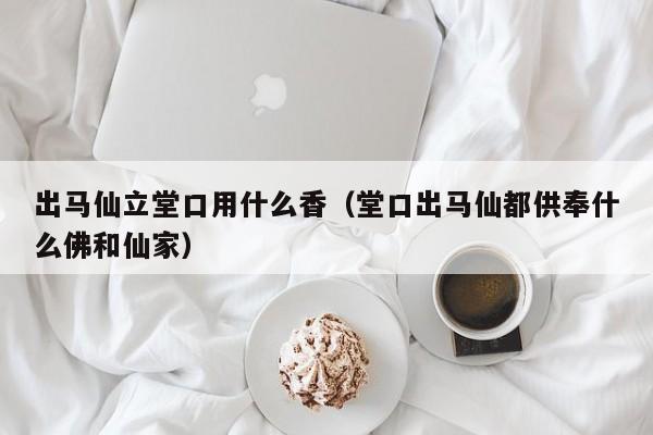 出马仙立堂口用什么香（堂口出马仙都供奉什么佛和仙家）