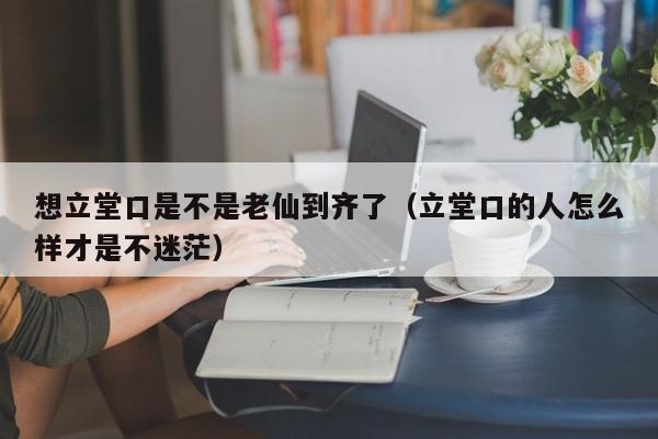 想立堂口是不是老仙到齐了（立堂口的人怎么样才是不迷茫）