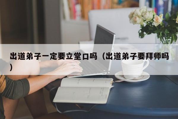 出道弟子一定要立堂口吗（出道弟子要拜师吗）
