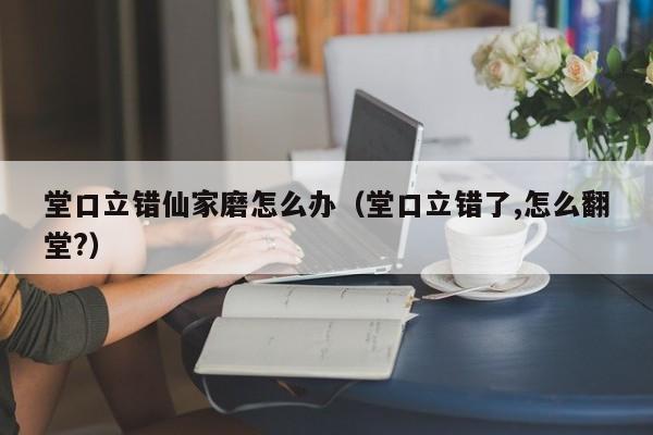 堂口立错仙家磨怎么办（堂口立错了,怎么翻堂?）