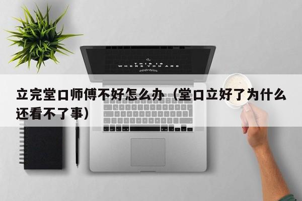 立完堂口师傅不好怎么办（堂口立好了为什么还看不了事）