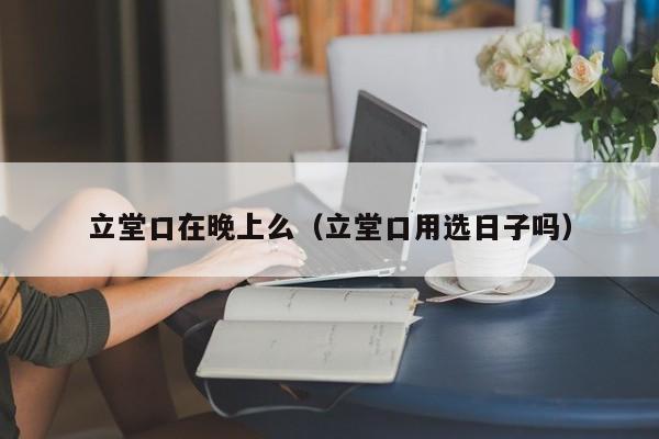 立堂口在晚上么（立堂口用选日子吗）