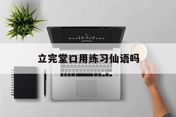 立完堂口用练习仙语吗(堂口立完了怎么和仙家沟通)