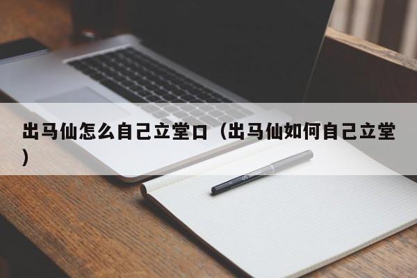 出马仙怎么自己立堂口（出马仙如何自己立堂）