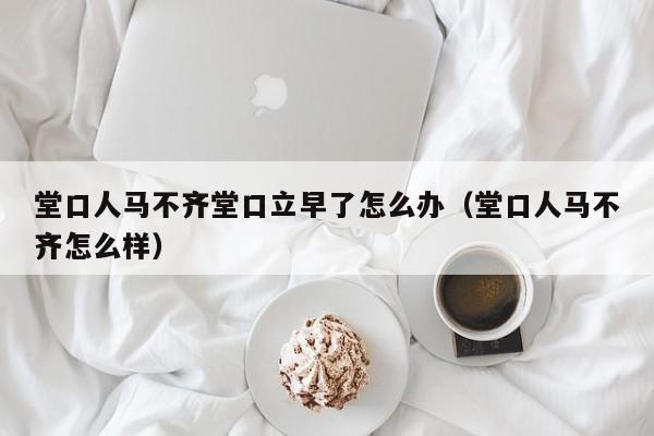 堂口人马不齐堂口立早了怎么办（堂口人马不齐怎么样）